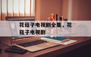 花菇子电视剧全集，花菇子电视剧