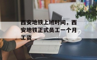 西安地铁上班时间，西安地铁正式员工一个月工资