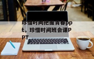 珍惜时间把握青春ppt，珍惜时间班会课PPT