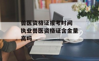 兽医资格证报考时间 执业兽医资格证含金量高吗