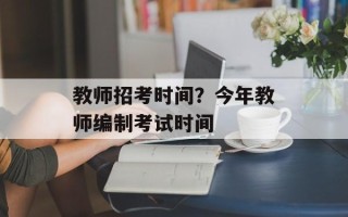 教师招考时间？今年教师编制考试时间