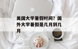 美国大学暑假时间？国外大学暑假是几月到几月