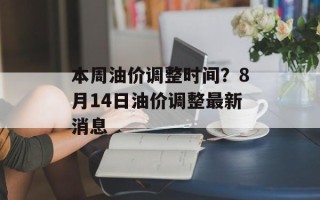 本周油价调整时间？8月14日油价调整最新消息