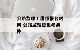 公路监理工程师报名时间 公路监理证报考条件