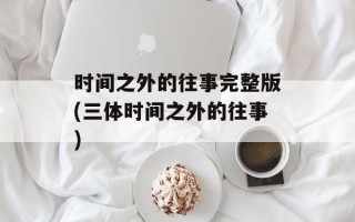 时间之外的往事完整版(三体时间之外的往事)