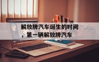 解放牌汽车诞生的时间，第一辆解放牌汽车