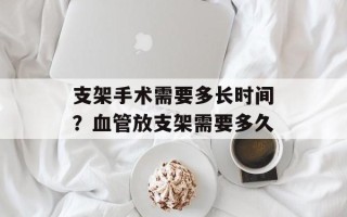 支架手术需要多长时间？血管放支架需要多久