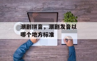潮剧拼音，潮剧发音以哪个地方标准