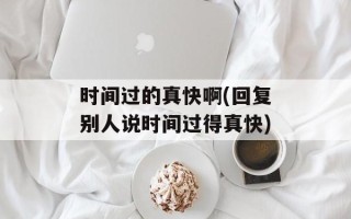 时间过的真快啊(回复别人说时间过得真快)