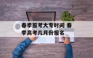 春季报考大专时间 春季高考几月份报名