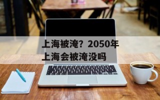 上海被淹？2050年上海会被淹没吗