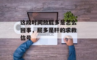 这段时间放屁多是怎么回事，屁多是肝的求救信号