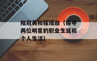 陆冠英和程瑶迦（探寻两位明星的职业生涯和个人生活）