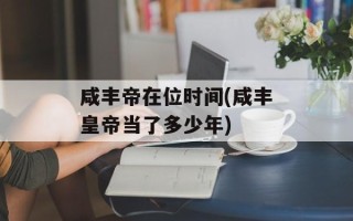 咸丰帝在位时间(咸丰皇帝当了多少年)