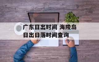 广东日出时间 海陵岛日出日落时间查询
