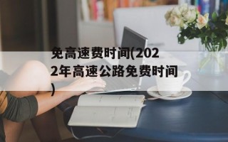 免高速费时间(2022年高速公路免费时间)