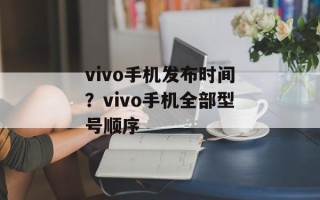 vivo手机发布时间？vivo手机全部型号顺序