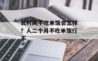 长时间不吃米饭会怎样？人二个月不吃米饭行不