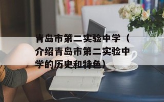 青岛市第二实验中学（介绍青岛市第二实验中学的历史和特色）