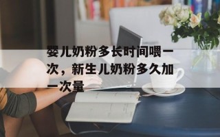 婴儿奶粉多长时间喂一次，新生儿奶粉多久加一次量