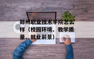 郑州职业技术学院怎么样（校园环境、教学质量、就业前景）