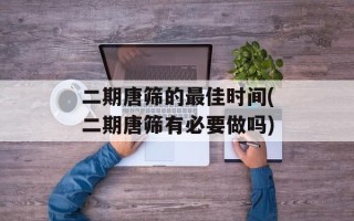二期唐筛的最佳时间(二期唐筛有必要做吗)