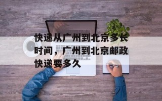 快递从广州到北京多长时间，广州到北京邮政快递要多久