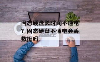 固态硬盘长时间不通电？固态硬盘不通电会丢数据吗