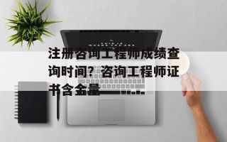 注册咨询工程师成绩查询时间？咨询工程师证书含金量