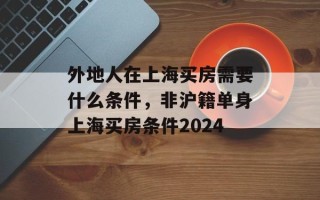 外地人在上海买房需要什么条件，非沪籍单身上海买房条件2024
