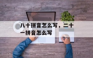 八十拼音怎么写，二十一拼音怎么写