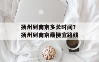 扬州到南京多长时间？扬州到南京最便宜路线