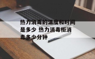 热力消毒的温度和时间是多少 热力消毒柜消毒多少分钟