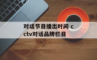 对话节目播出时间 cctv对话品牌栏目