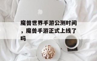 魔兽世界手游公测时间，魔兽手游正式上线了吗