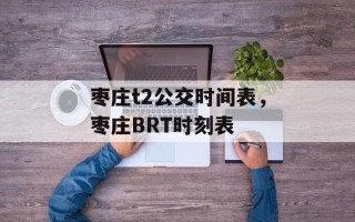枣庄t2公交时间表，枣庄BRT时刻表