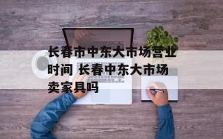 长春市中东大市场营业时间 长春中东大市场卖家具吗