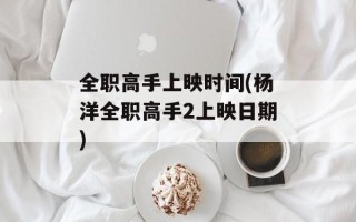 全职高手上映时间(杨洋全职高手2上映日期)