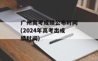 广州高考成绩公布时间(2024年高考出成绩时间)