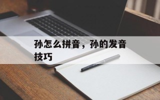 孙怎么拼音，孙的发音技巧