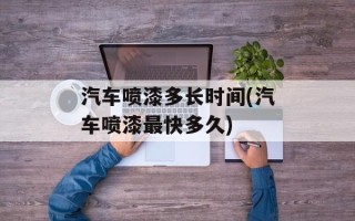 汽车喷漆多长时间(汽车喷漆最快多久)