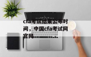 cfa考试结果公布时间，中国cfa考试网官网