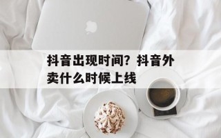 抖音出现时间？抖音外卖什么时候上线