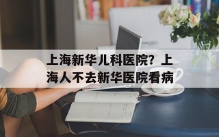 上海新华儿科医院？上海人不去新华医院看病