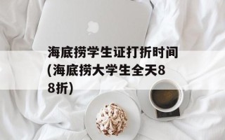 海底捞学生证打折时间(海底捞大学生全天88折)