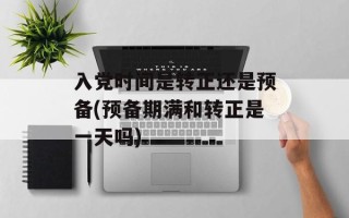 入党时间是转正还是预备(预备期满和转正是一天吗)