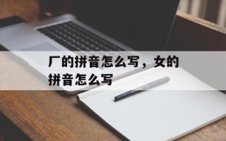 厂的拼音怎么写，女的拼音怎么写