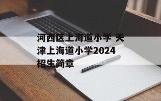 河西区上海道小学 天津上海道小学2024招生简章