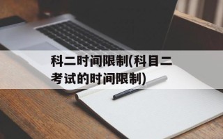科二时间限制(科目二考试的时间限制)