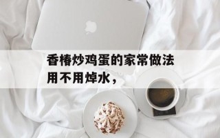香椿炒鸡蛋的家常做法用不用焯水，